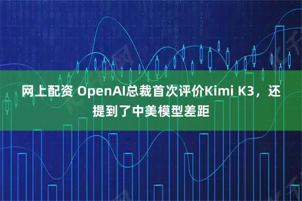 网上配资 OpenAI总裁首次评价Kimi K3,还提到了中美模型差距