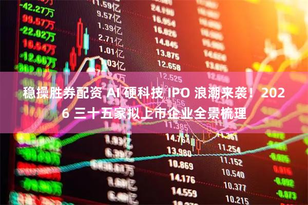 稳操胜券配资 AI 硬科技 IPO 浪潮来袭！2026 三十五家拟上市企业全景梳理
