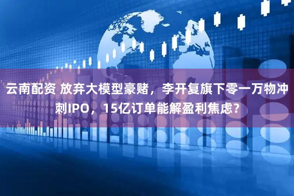 云南配资 放弃大模型豪赌，李开复旗下零一万物冲刺IPO，15亿订单能解盈利焦虑？